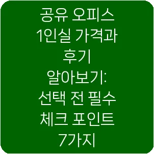 공유 오피스 1인실 가격과 후기 알아보기: 선택 전 필수 체크 포인트 7가지