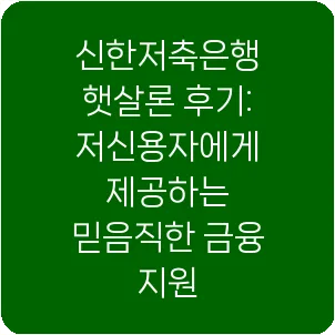 신한저축은행 햇살론 후기: 저신용자에게 제공하는 믿음직한 금융 지원