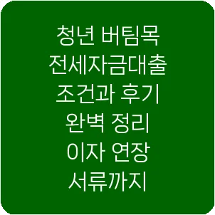 청년 버팀목 전세자금대출 조건과 후기 완벽 정리 이자 연장 서류까지