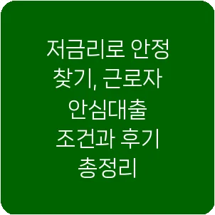저금리로 안정 찾기, 근로자 안심대출 조건과 후기 총정리