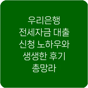 우리은행 전세자금 대출 신청 노하우와 생생한 후기 총망라