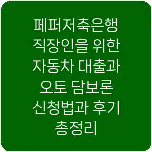 페퍼저축은행 직장인을 위한 자동차 대출과 오토 담보론 신청법과 후기 총정리