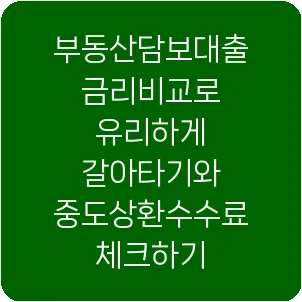 부동산담보대출 금리비교로 유리하게 갈아타기와 중도상환수수료 체크하기