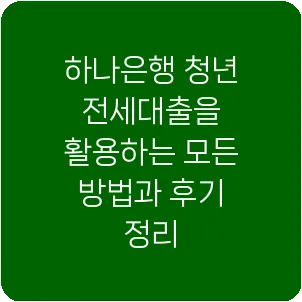 하나은행 청년 전세대출을 활용하는 모든 방법과 후기 정리