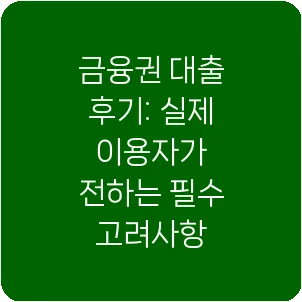금융권 대출 후기: 실제 이용자가 전하는 필수 고려사항