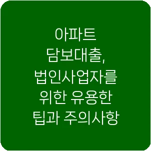 아파트 담보대출, 법인사업자를 위한 유용한 팁과 주의사항