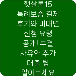 햇살론15 특례보증 결제 후기와 비대면 신청 요령 공개! 부결 사유와 추가 대출 팁 알아보세요