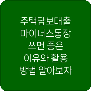 주택담보대출 마이너스통장 쓰면 좋은 이유와 활용 방법 알아보자