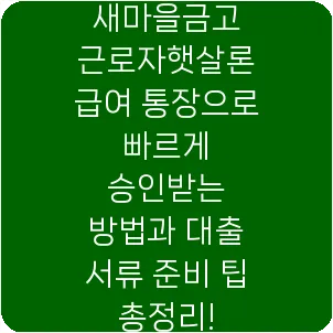 새마을금고 근로자햇살론 급여 통장으로 빠르게 승인받는 방법과 대출 서류 준비 팁 총정리!