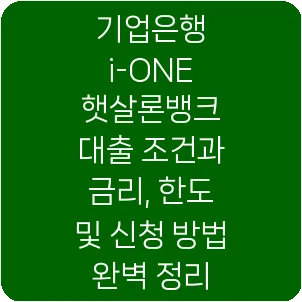 기업은행 i-ONE 햇살론뱅크 대출 조건과 금리, 한도 및 신청 방법 완벽 정리
