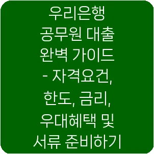 우리은행 공무원 대출 완벽 가이드 - 자격요건, 한도, 금리, 우대혜택 및 서류 준비하기