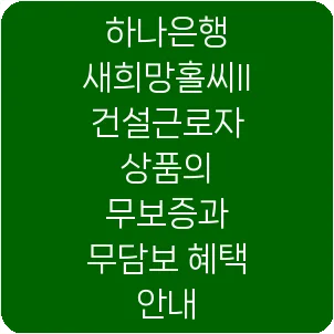 하나은행 새희망홀씨ll 건설근로자 상품의 무보증과 무담보 혜택 안내