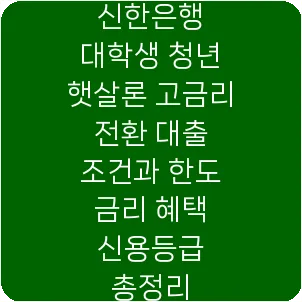신한은행 대학생 청년 햇살론 고금리 전환 대출 조건과 한도 금리 혜택 신용등급 총정리