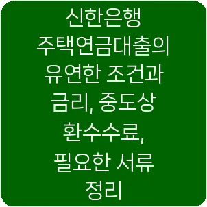 신한은행 주택연금대출의 유연한 조건과 금리, 중도상환수수료, 필요한 서류 정리