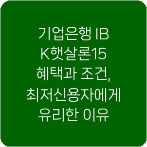 기업은행 IBK햇살론15 혜택과 조건, 최저신용자에게 유리한 이유