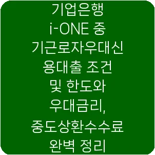 기업은행 i-ONE 중기근로자우대신용대출 조건 및 한도와 우대금리, 중도상환수수료 완벽 정리