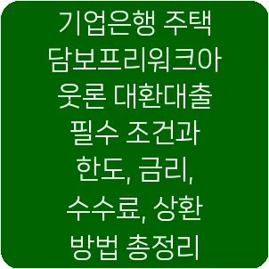 기업은행 주택담보프리워크아웃론 대환대출 필수 조건과 한도, 금리, 수수료, 상환 방법 총정리