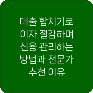 대출 합치기로 이자 절감하며 신용 관리하는 방법과 전문가 추천 이유