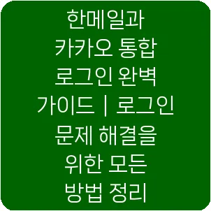 한메일과 카카오 통합 로그인 완벽 가이드｜로그인 문제 해결을 위한 모든 방법 정리