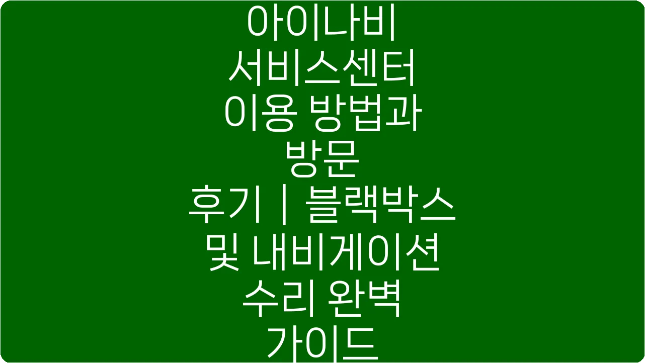 아이나비 서비스센터 이용 방법과 방문 후기｜블랙박스 및 내비게이션 수리 완벽 가이드