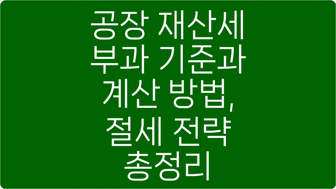 공장 재산세 부과 기준과 계산 방법, 절세 전략 총정리