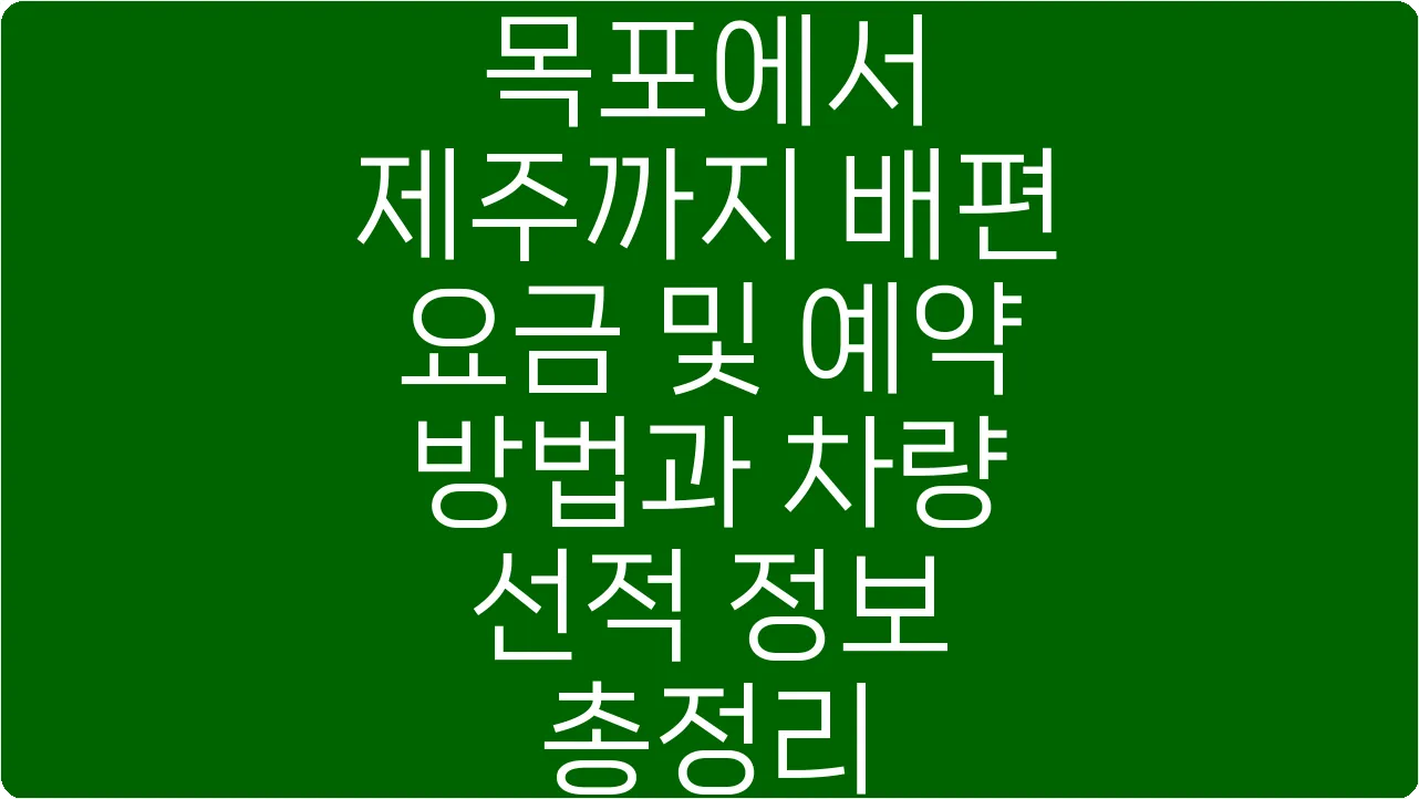 목포에서 제주까지 배편 요금 및 예약 방법과 차량 선적 정보 총정리