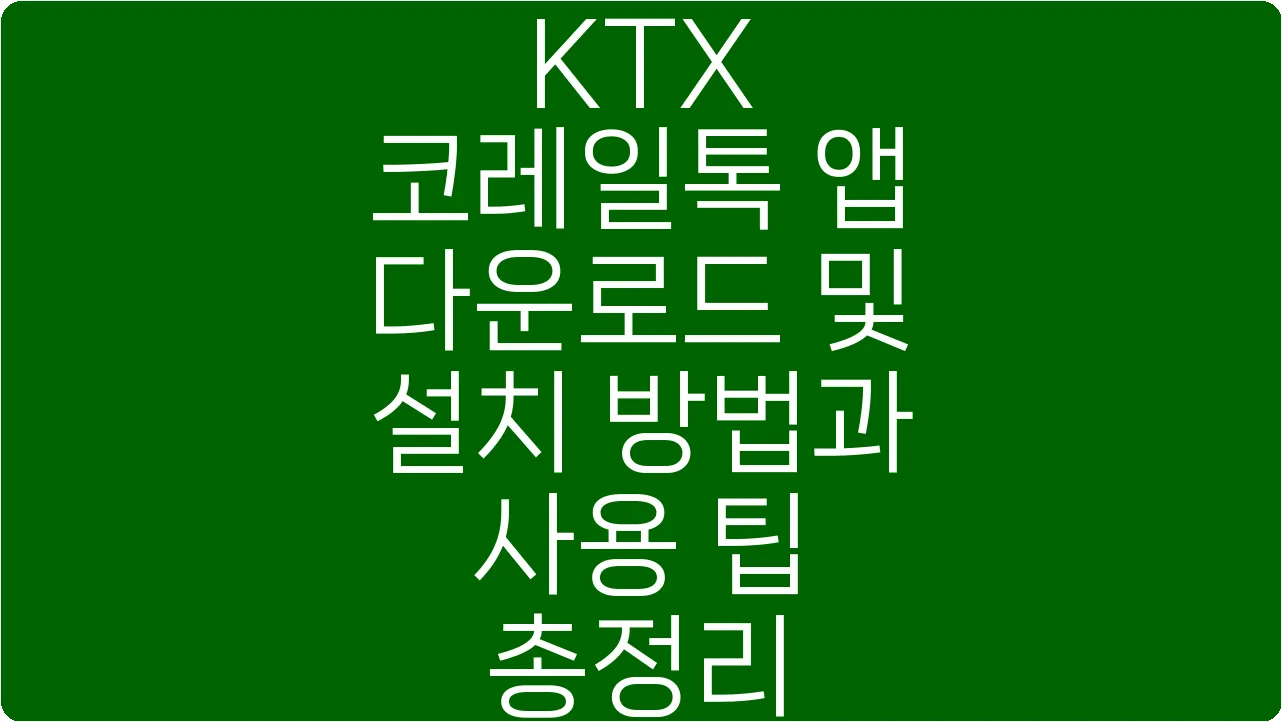 KTX 코레일톡 앱 다운로드 및 설치 방법과 사용 팁 총정리