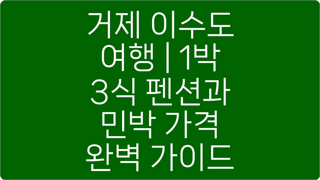 거제 이수도 여행 | 1박 3식 펜션과 민박 가격 완벽 가이드
