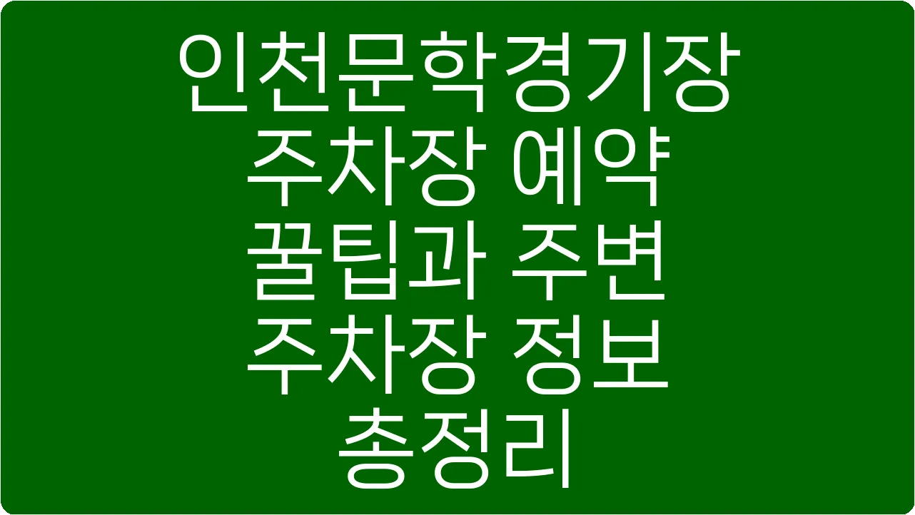 인천문학경기장 주차장 예약 꿀팁과 주변 주차장 정보 총정리