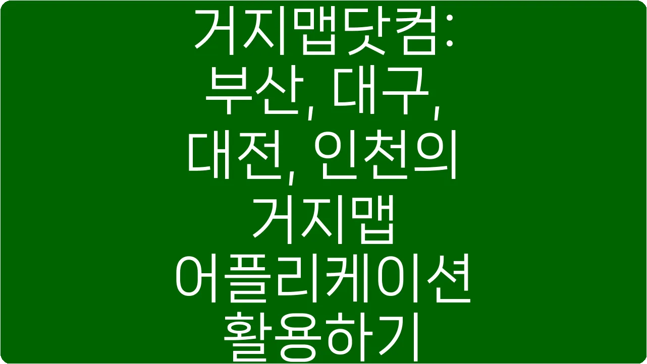 거지맵닷컴: 부산, 대구, 대전, 인천의 거지맵 어플리케이션 활용하기