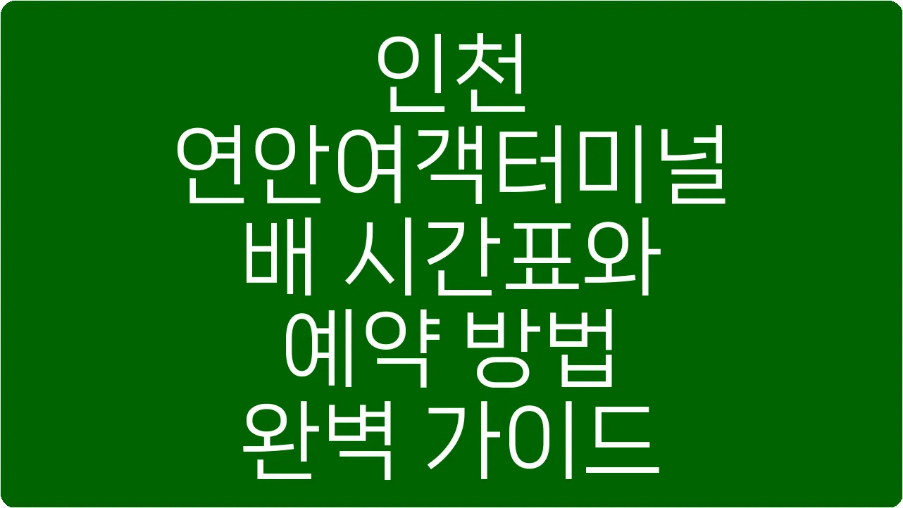 인천 연안여객터미널 배 시간표와 예약 방법 완벽 가이드