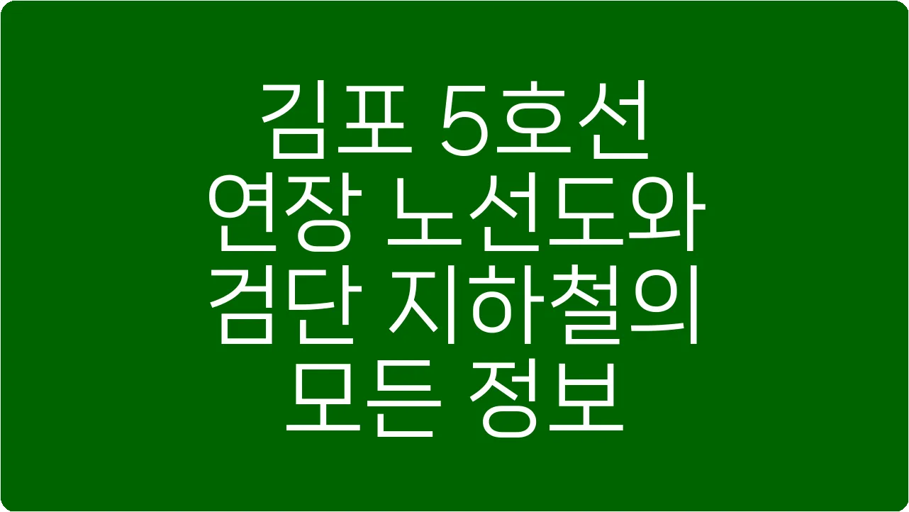 김포 5호선 연장 노선도와 검단 지하철의 모든 정보