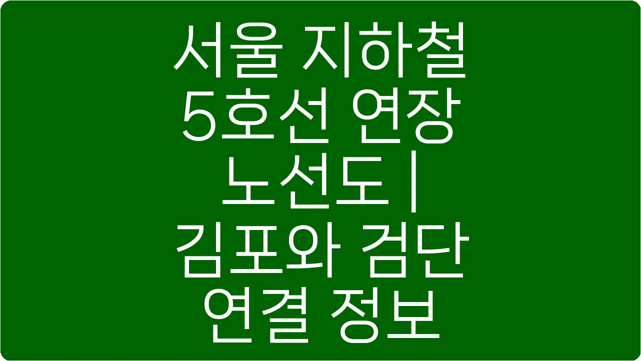 서울 지하철 5호선 연장 노선도 | 김포와 검단 연결 정보
