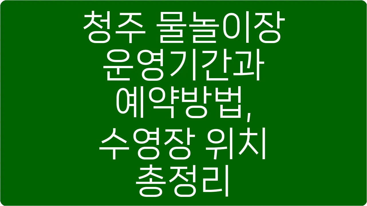청주 물놀이장 운영기간과 예약방법, 수영장 위치 총정리