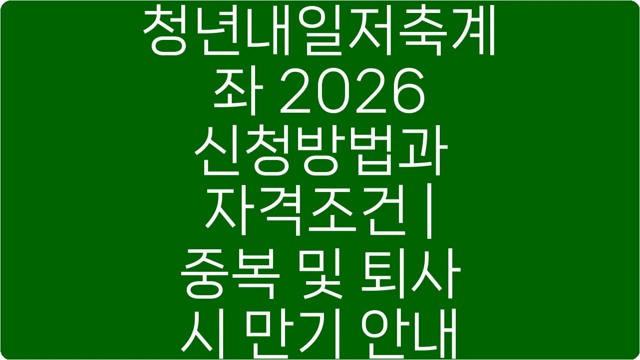 청년내일저축계좌 2026 신청방법과 자격조건 | 중복 및 퇴사 시 만기 안내