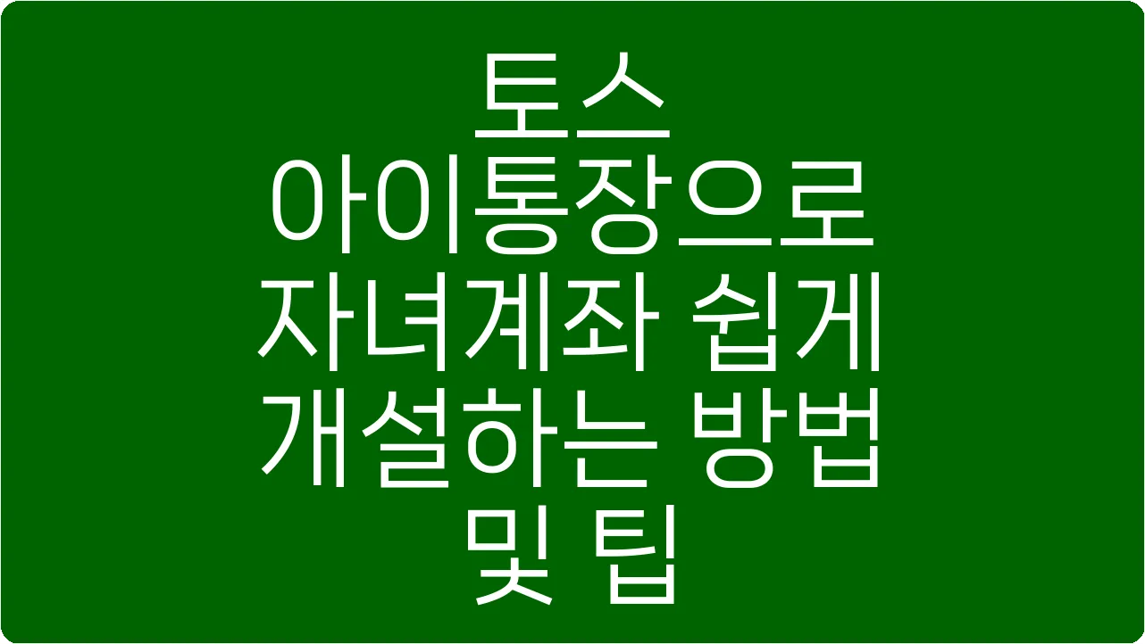 토스 아이통장으로 자녀계좌 쉽게 개설하는 방법 및 팁