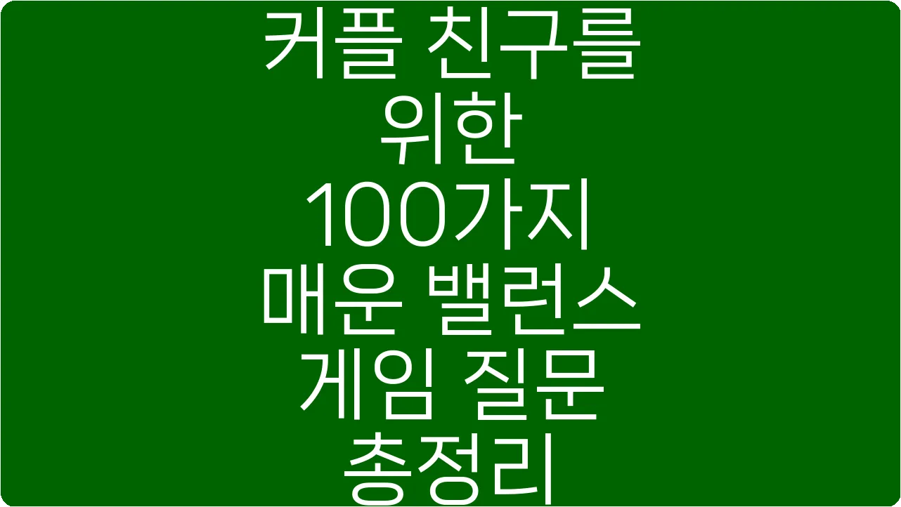 커플 친구를 위한 100가지 매운 밸런스 게임 질문 총정리