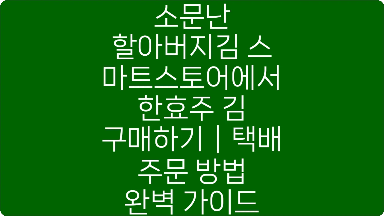 소문난 할아버지김 스마트스토어에서 한효주 김 구매하기|택배 주문 방법 완벽 가이드