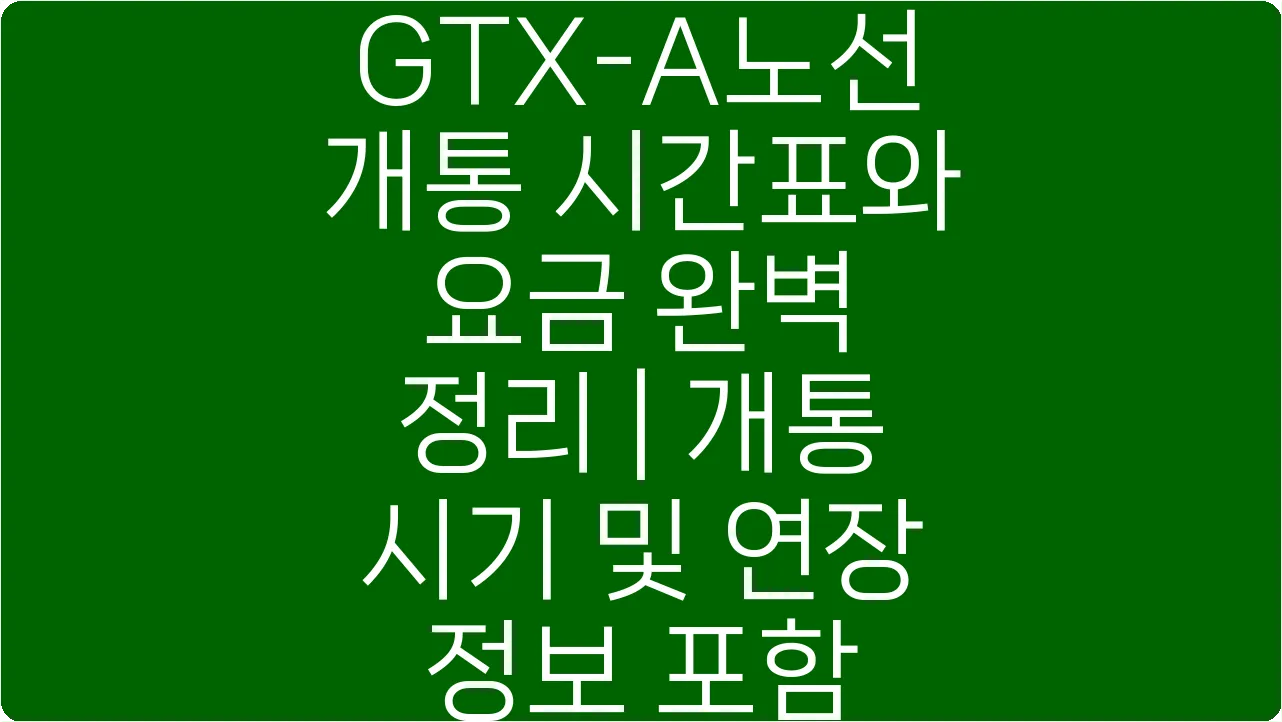 GTX-A노선 개통 시간표와 요금 완벽 정리 | 개통 시기 및 연장 정보 포함