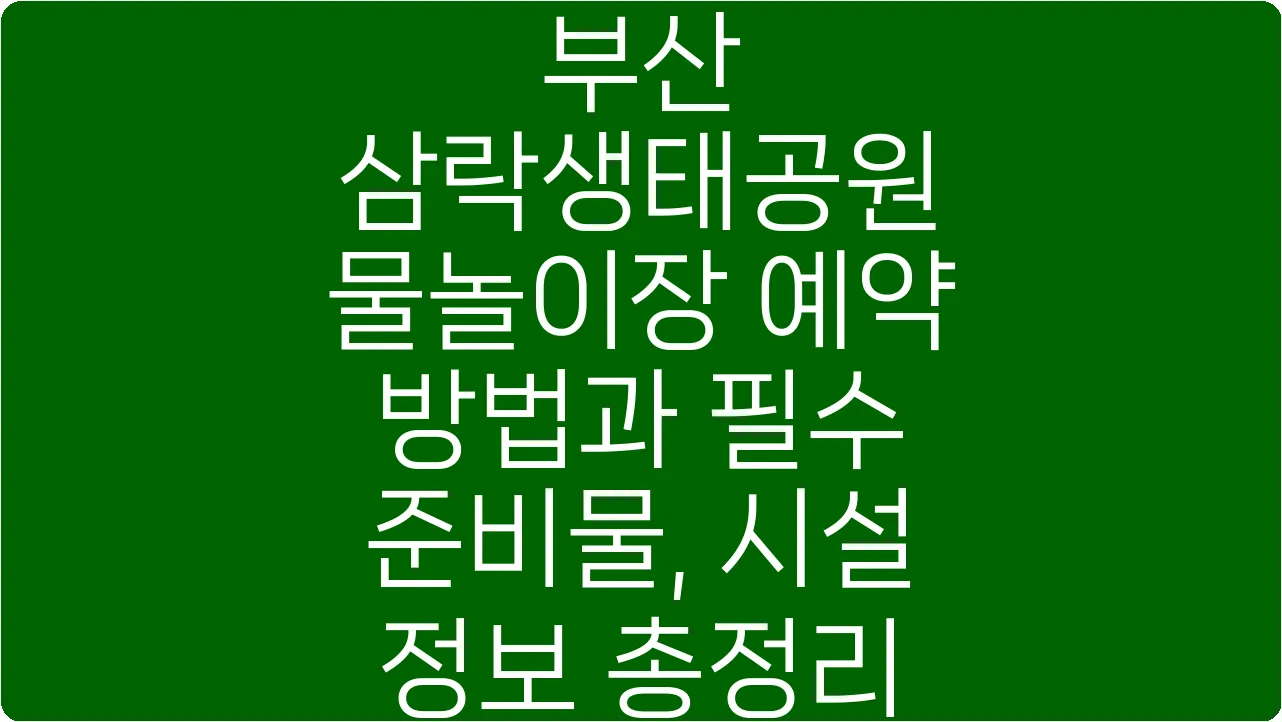 부산 삼락생태공원 물놀이장 예약 방법과 필수 준비물, 시설 정보 총정리